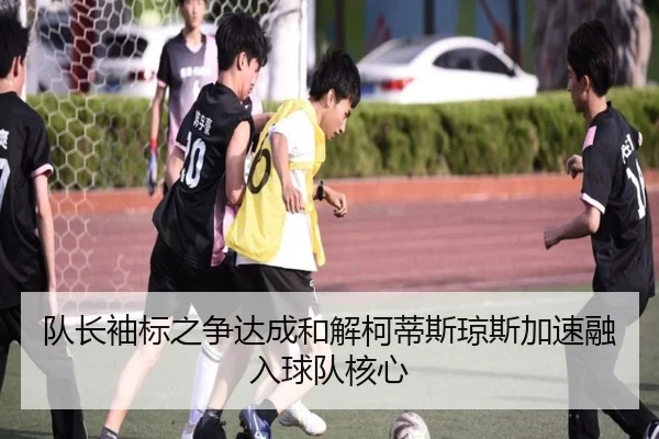 队长袖标之争达成和解柯蒂斯琼斯加速融入球队核心