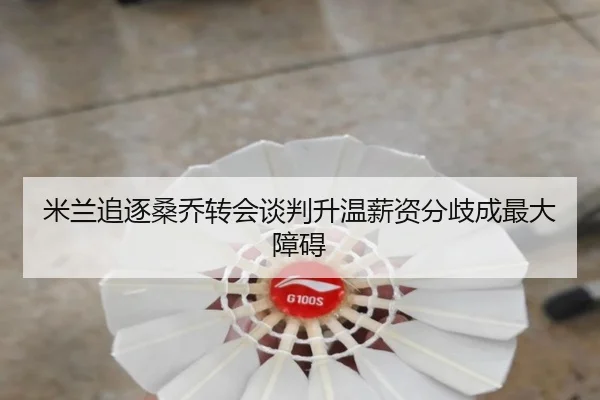 米兰追逐桑乔转会谈判升温薪资分歧成最大障碍