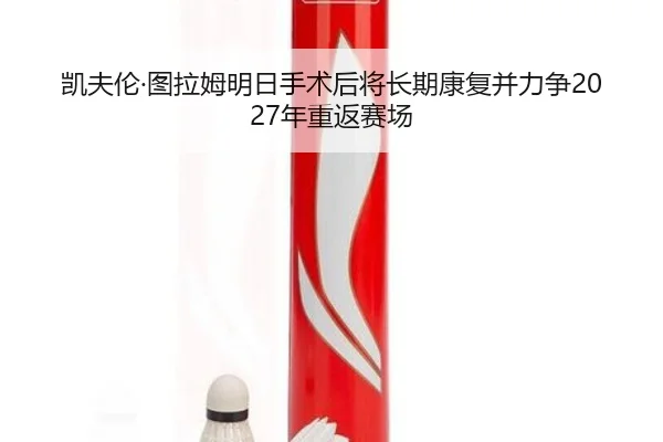 凯夫伦·图拉姆明日手术后将长期康复并力争2027年重返赛场