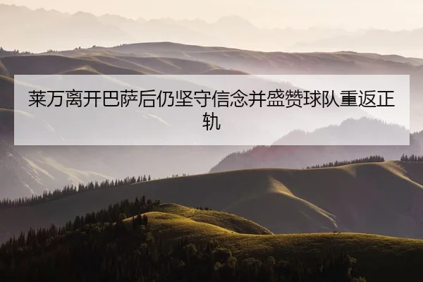 莱万离开巴萨后仍坚守信念并盛赞球队重返正轨